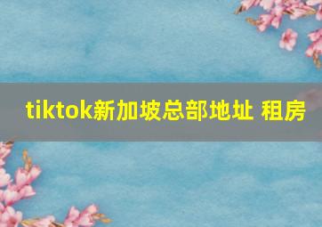 tiktok新加坡总部地址 租房